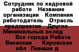 Сотрудник по кадровой работе › Название организации ­ Компания-работодатель › Отрасль предприятия ­ Другое › Минимальный оклад ­ 25 000 - Все города Работа » Вакансии   . Кировская обл.,Леваши д.